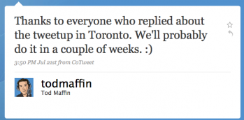 todmaffin: Thanks to everyone who replied about the tweetup in Toronto. Weâ€™ll probably do it in a couple of weeks. :)