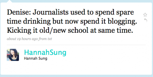 HannahSung: Denise: Journalists used to spend spare time drinking but now spend it blogging. Kicking it old/new school at the same time