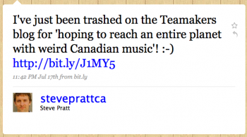 steveprattca: Iâ€™ve just been trashed on the Tea Makers blog for â€œhoping to reach an entire planet with weird Canadian musicâ€!